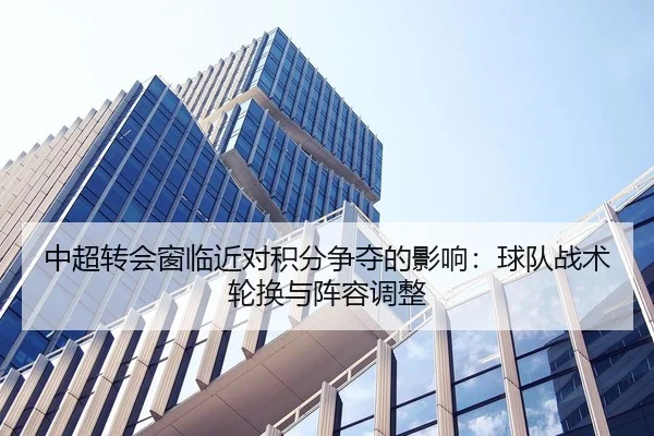 中超转会窗临近对积分争夺的影响：球队战术轮换与阵容调整