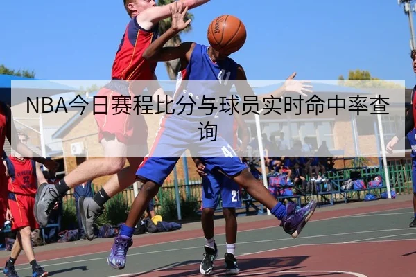NBA今日赛程比分与球员实时命中率查询